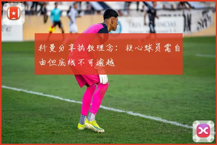 科曼分享执教理念：核心球员需自由但底线不可逾越